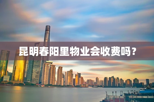 昆明春阳里物业会收费吗？