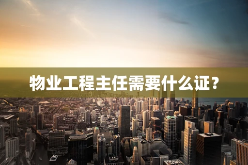 物业工程主任需要什么证？
