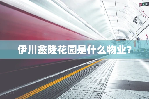 伊川鑫隆花园是什么物业？