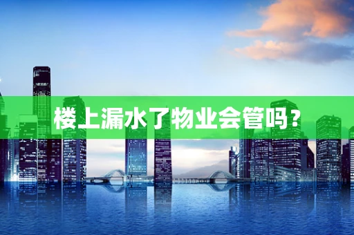 楼上漏水了物业会管吗？