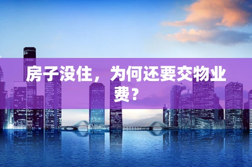房子没住，为何还要交物业费？