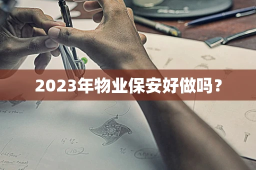 2023年物业保安好做吗？