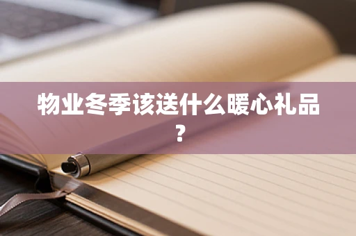 物业冬季该送什么暖心礼品？