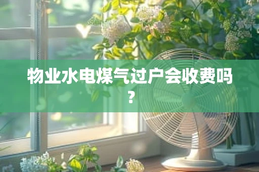 物业水电煤气过户会收费吗？