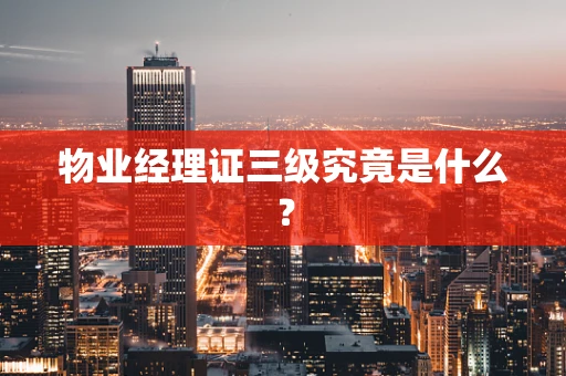 物业经理证三级究竟是什么？