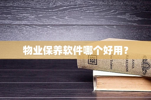 物业保养软件哪个好用？