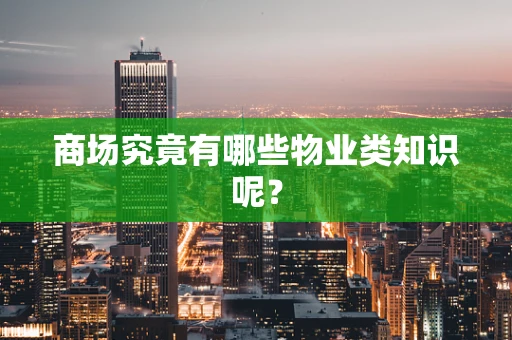 商场究竟有哪些物业类知识呢？