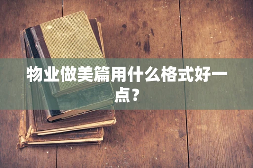 物业做美篇用什么格式好一点？