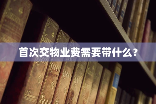 首次交物业费需要带什么？