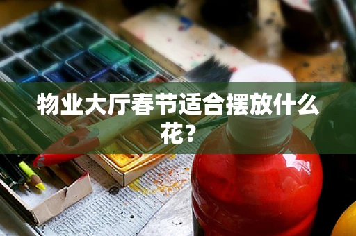 物业大厅春节适合摆放什么花？