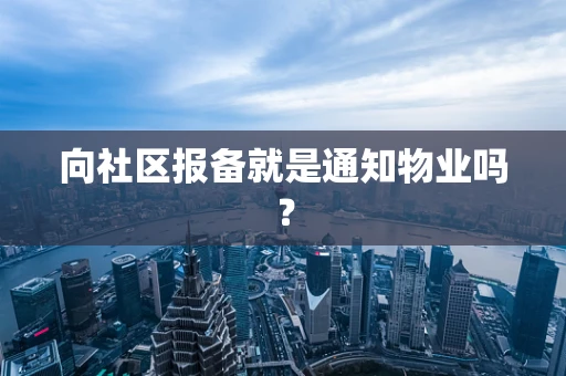 向社区报备就是通知物业吗？