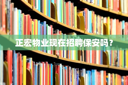 正宏物业现在招聘保安吗？