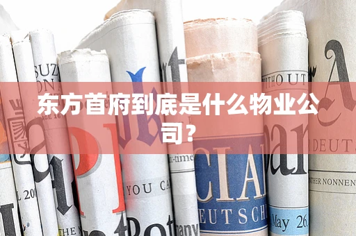 东方首府到底是什么物业公司？
