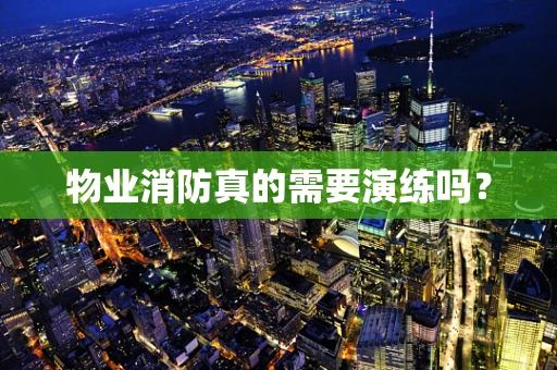 物业消防真的需要演练吗？