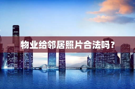 物业给邻居照片合法吗？