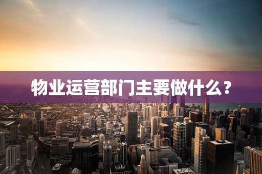 物业运营部门主要做什么？