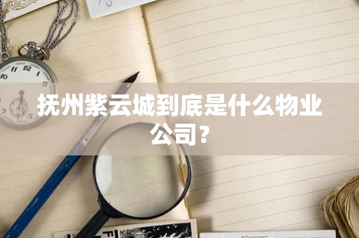 抚州紫云城到底是什么物业公司？