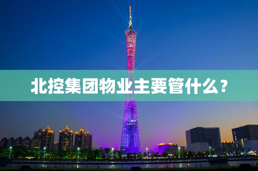 北控集团物业主要管什么？