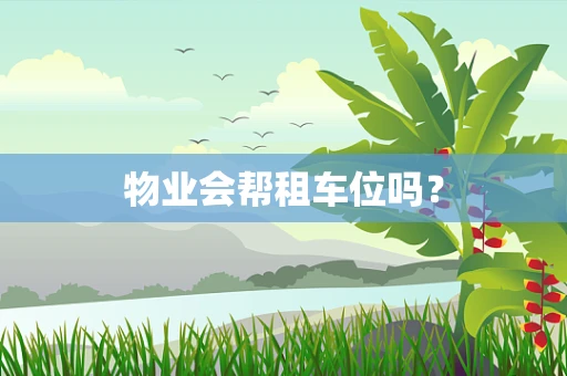 物业会帮租车位吗？