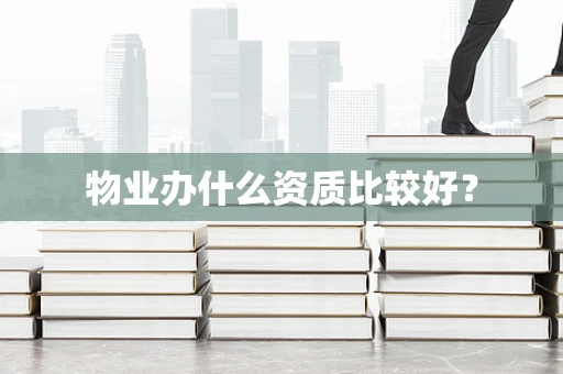 物业办什么资质比较好？