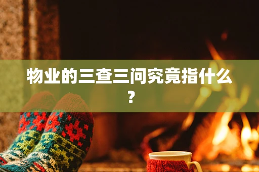 物业的三查三问究竟指什么？