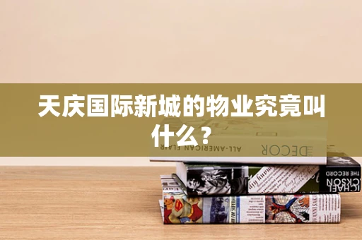 天庆国际新城的物业究竟叫什么？