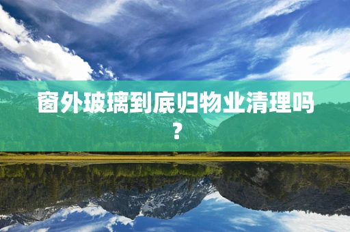 窗外玻璃到底归物业清理吗？