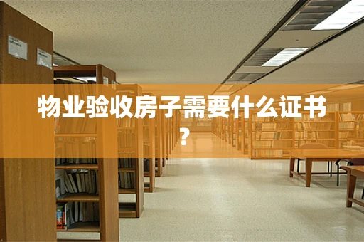 物业验收房子需要什么证书？