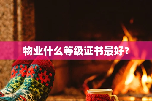 物业什么等级证书最好？
