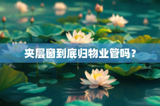 夹层窗到底归物业管吗？