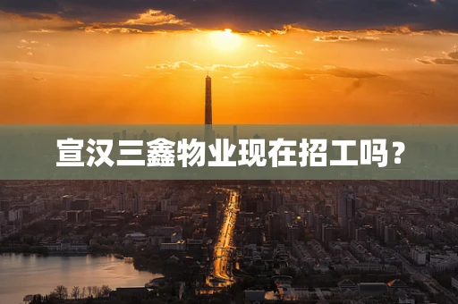 宣汉三鑫物业现在招工吗？