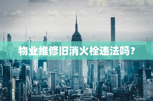 物业维修旧消火栓违法吗？