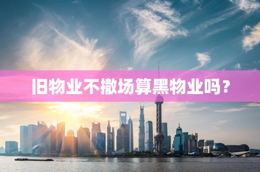 旧物业不撤场算黑物业吗？