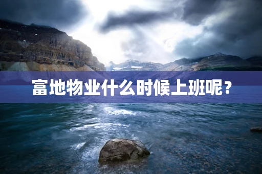 富地物业什么时候上班呢？