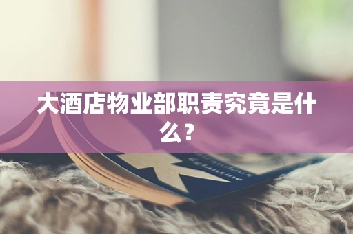 大酒店物业部职责究竟是什么？
