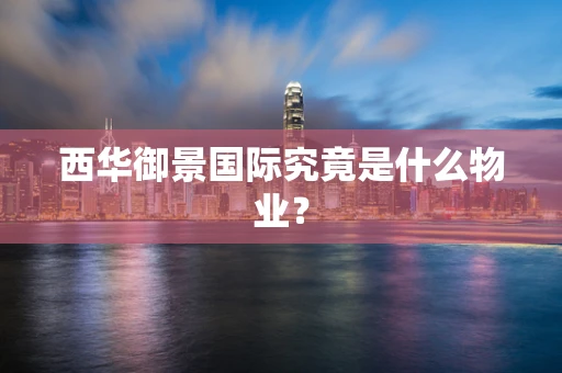西华御景国际究竟是什么物业？