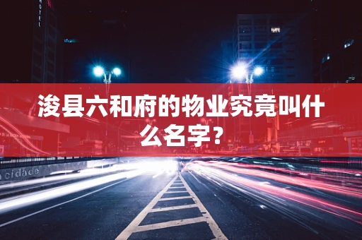 浚县六和府的物业究竟叫什么名字？