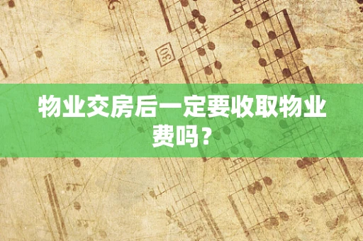 物业交房后一定要收取物业费吗？