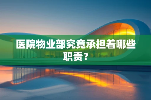 医院物业部究竟承担着哪些职责？