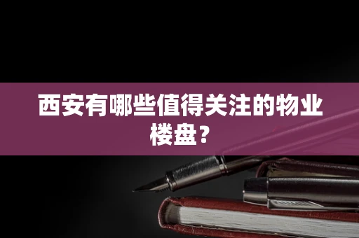 西安有哪些值得关注的物业楼盘？
