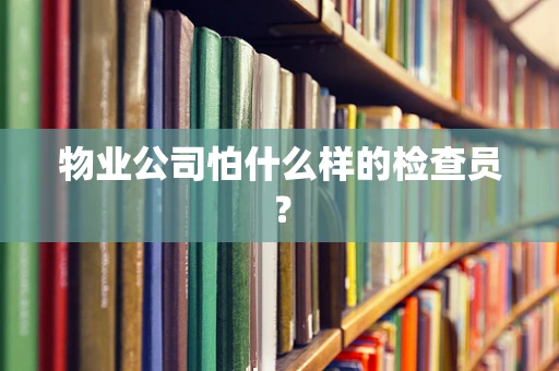 物业公司怕什么样的检查员？