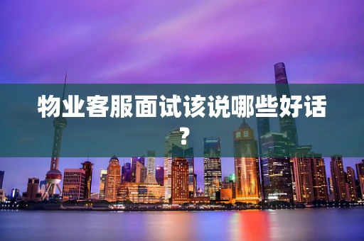物业客服面试该说哪些好话？