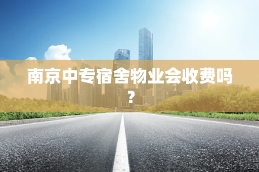 南京中专宿舍物业会收费吗？