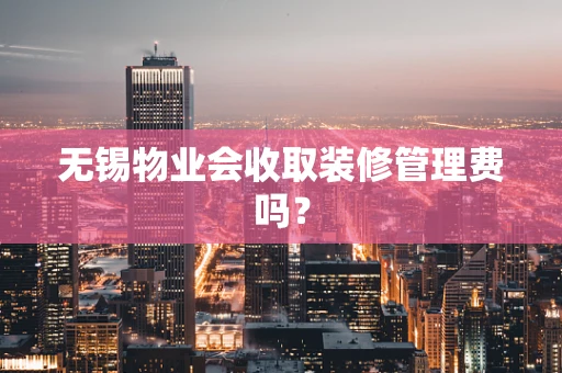 无锡物业会收取装修管理费吗？