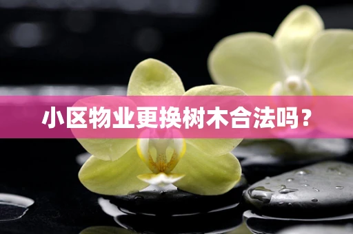 小区物业更换树木合法吗？