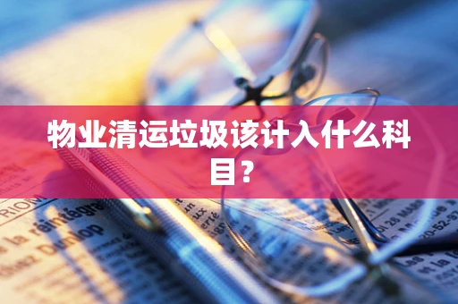 物业清运垃圾该计入什么科目？