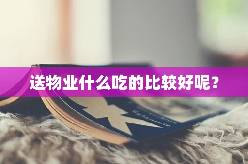 送物业什么吃的比较好呢？