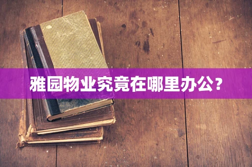 雅园物业究竟在哪里办公？