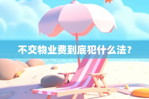 不交物业费到底犯什么法？