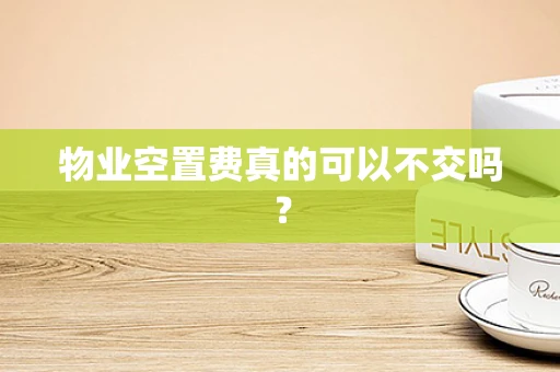 物业空置费真的可以不交吗？